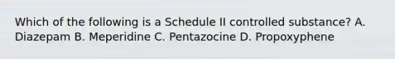 Which of the following is a Schedule II controlled substance? A. Diazepam B. Meperidine C. Pentazocine D. Propoxyphene