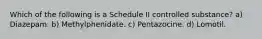 Which of the following is a Schedule II controlled substance? a) Diazepam. b) Methylphenidate. c) Pentazocine. d) Lomotil.