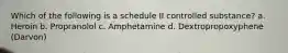 Which of the following is a schedule II controlled substance? a. Heroin b. Propranolol c. Amphetamine d. Dextropropoxyphene (Darvon)