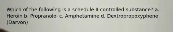 Which of the following is a schedule II controlled substance? a. Heroin b. Propranolol c. Amphetamine d. Dextropropoxyphene (Darvon)