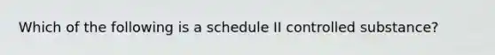 Which of the following is a schedule II controlled substance?