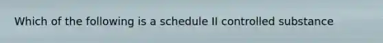 Which of the following is a schedule II controlled substance