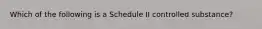 Which of the following is a Schedule II controlled substance?