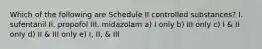 Which of the following are Schedule II controlled substances? I. sufentanil II. propofol III. midazolam a) I only b) III only c) I & II only d) II & III only e) I, II, & III