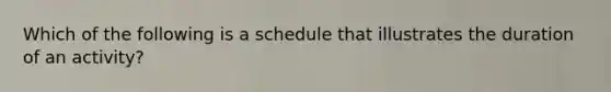 Which of the following is a schedule that illustrates the duration of an activity?