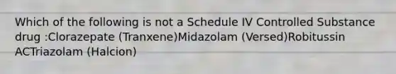 Which of the following is not a Schedule IV Controlled Substance drug :Clorazepate (Tranxene)Midazolam (Versed)Robitussin ACTriazolam (Halcion)