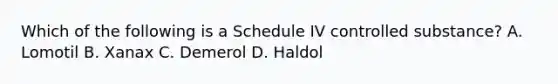 Which of the following is a Schedule IV controlled substance? A. Lomotil B. Xanax C. Demerol D. Haldol