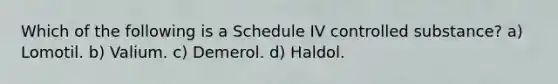 Which of the following is a Schedule IV controlled substance? a) Lomotil. b) Valium. c) Demerol. d) Haldol.