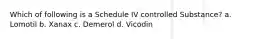 Which of following is a Schedule IV controlled Substance? a. Lomotil b. Xanax c. Demerol d. Vicodin