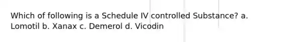 Which of following is a Schedule IV controlled Substance? a. Lomotil b. Xanax c. Demerol d. Vicodin