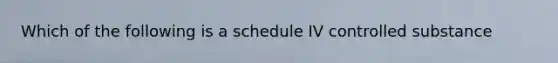 Which of the following is a schedule IV controlled substance