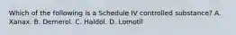 Which of the following is a Schedule IV controlled substance? A. Xanax. B. Demerol. C. Haldol. D. Lomotil