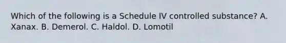 Which of the following is a Schedule IV controlled substance? A. Xanax. B. Demerol. C. Haldol. D. Lomotil