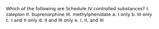 Which of the following are Schedule IV controlled substances? I. zaleplon II. buprenorphine III. methylphenidate a. I only b. III only c. I and II only d. II and III only e. I, II, and III