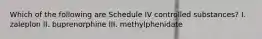 Which of the following are Schedule IV controlled substances? I. zaleplon II. buprenorphine III. methylphenidate