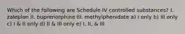 Which of the following are Schedule IV controlled substances? I. zaleplon II. buprenorphine III. methylphenidate a) I only b) III only c) I & II only d) II & III only e) I, II, & III