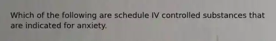 Which of the following are schedule IV controlled substances that are indicated for anxiety.