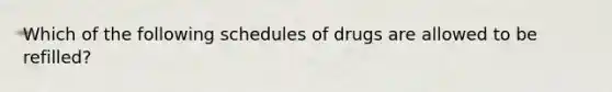 Which of the following schedules of drugs are allowed to be refilled?