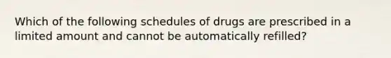 Which of the following schedules of drugs are prescribed in a limited amount and cannot be automatically refilled?