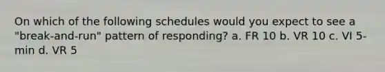 On which of the following schedules would you expect to see a "break-and-run" pattern of responding? a. FR 10 b. VR 10 c. VI 5-min d. VR 5