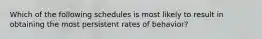 Which of the following schedules is most likely to result in obtaining the most persistent rates of behavior?