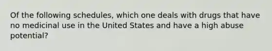 Of the following schedules, which one deals with drugs that have no medicinal use in the United States and have a high abuse potential?