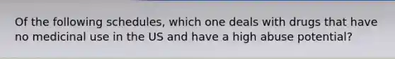 Of the following schedules, which one deals with drugs that have no medicinal use in the US and have a high abuse potential?