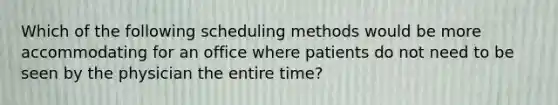 Which of the following scheduling methods would be more accommodating for an office where patients do not need to be seen by the physician the entire time?