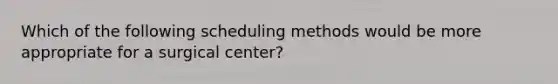 Which of the following scheduling methods would be more appropriate for a surgical center?