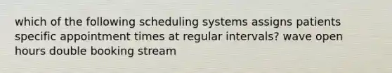 which of the following scheduling systems assigns patients specific appointment times at regular intervals? wave open hours double booking stream