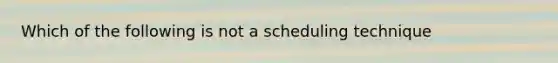 Which of the following is not a scheduling technique