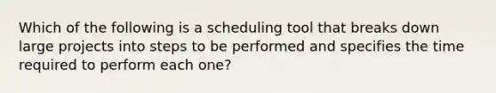 Which of the following is a scheduling tool that breaks down large projects into steps to be performed and specifies the time required to perform each​ one?