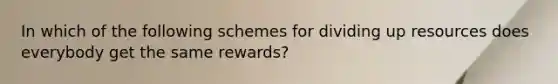 In which of the following schemes for dividing up resources does everybody get the same rewards?