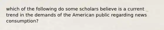 which of the following do some scholars believe is a current trend in the demands of the American public regarding news consumption?