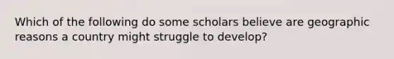 Which of the following do some scholars believe are geographic reasons a country might struggle to develop?