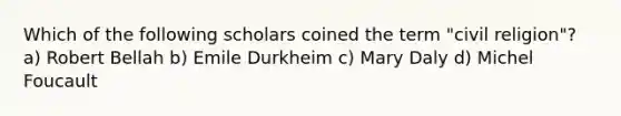 Which of the following scholars coined the term "civil religion"? a) Robert Bellah b) Emile Durkheim c) Mary Daly d) Michel Foucault