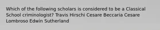 Which of the following scholars is considered to be a Classical School criminologist? Travis Hirschi Cesare Beccaria Cesare Lombroso Edwin Sutherland