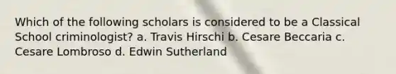 Which of the following scholars is considered to be a Classical School criminologist? a. Travis Hirschi b. Cesare Beccaria c. Cesare Lombroso d. Edwin Sutherland