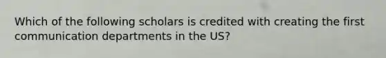 Which of the following scholars is credited with creating the first communication departments in the US?