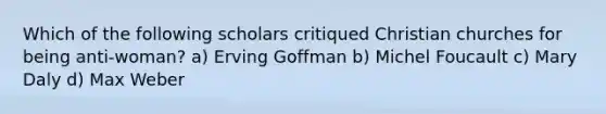 Which of the following scholars critiqued Christian churches for being anti-woman? a) Erving Goffman b) Michel Foucault c) Mary Daly d) Max Weber