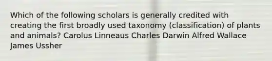 Which of the following scholars is generally credited with creating the first broadly used taxonomy (classification) of plants and animals? Carolus Linneaus Charles Darwin Alfred Wallace James Ussher