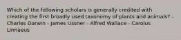 Which of the following scholars is generally credited with creating the first broadly used taxonomy of plants and animals? - Charles Darwin - James Ussher - Alfred Wallace - Carolus Linnaeus