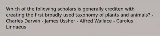 Which of the following scholars is generally credited with creating the first broadly used taxonomy of plants and animals? - Charles Darwin - James Ussher - Alfred Wallace - Carolus Linnaeus