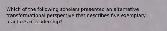 Which of the following scholars presented an alternative transformational perspective that describes five exemplary practices of leadership?