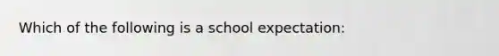 Which of the following is a school expectation: