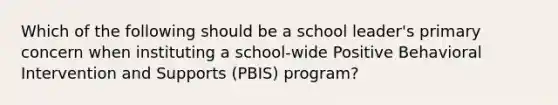 Which of the following should be a school leader's primary concern when instituting a school-wide Positive Behavioral Intervention and Supports (PBIS) program?