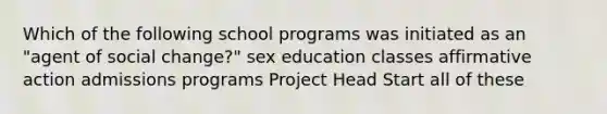 Which of the following school programs was initiated as an "agent of social change?" sex education classes affirmative action admissions programs Project Head Start all of these