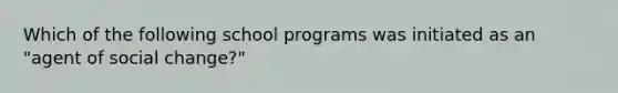 Which of the following school programs was initiated as an "agent of social change?"