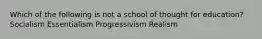 Which of the following is not a school of thought for education? Socialism Essentialism Progressivism Realism