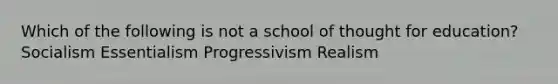 Which of the following is not a school of thought for education? Socialism Essentialism Progressivism Realism